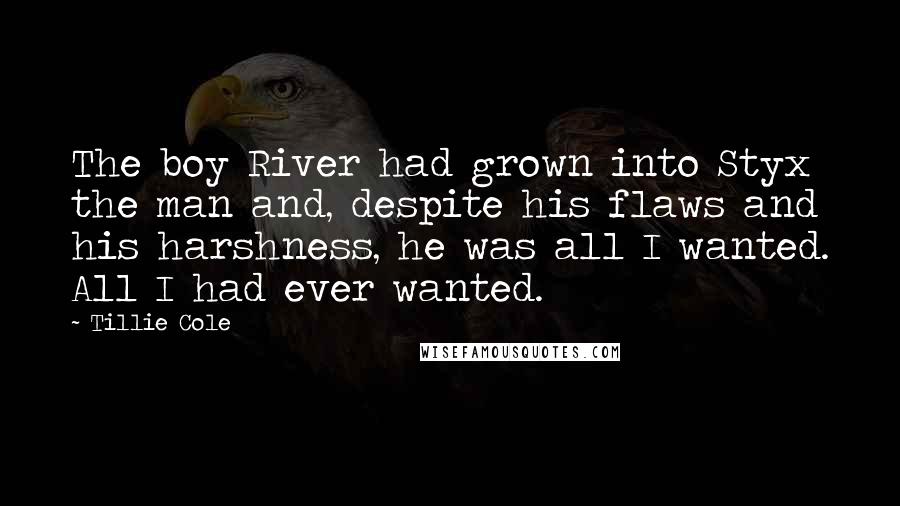 Tillie Cole Quotes: The boy River had grown into Styx the man and, despite his flaws and his harshness, he was all I wanted. All I had ever wanted.