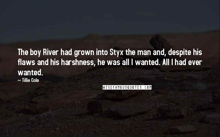 Tillie Cole Quotes: The boy River had grown into Styx the man and, despite his flaws and his harshness, he was all I wanted. All I had ever wanted.