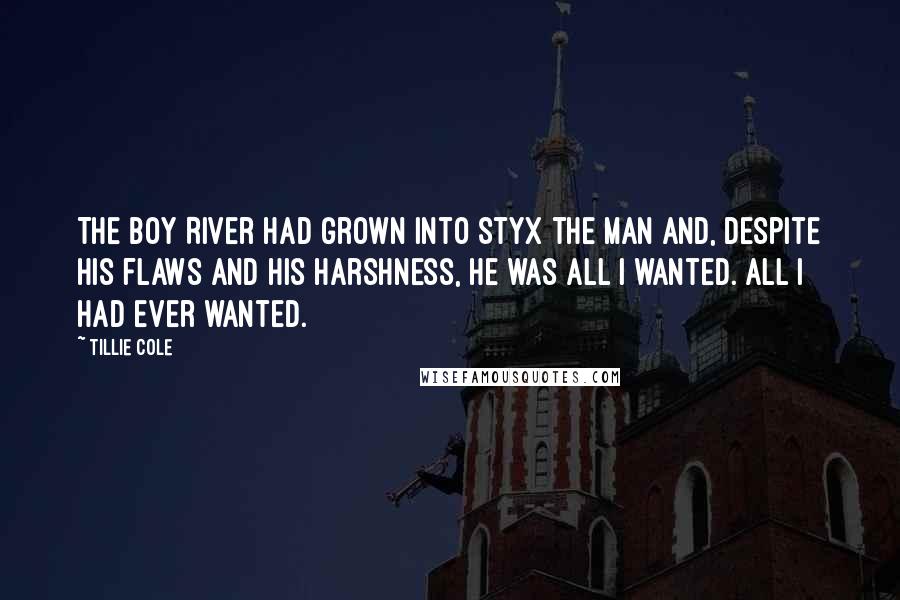 Tillie Cole Quotes: The boy River had grown into Styx the man and, despite his flaws and his harshness, he was all I wanted. All I had ever wanted.