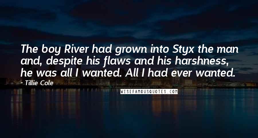 Tillie Cole Quotes: The boy River had grown into Styx the man and, despite his flaws and his harshness, he was all I wanted. All I had ever wanted.