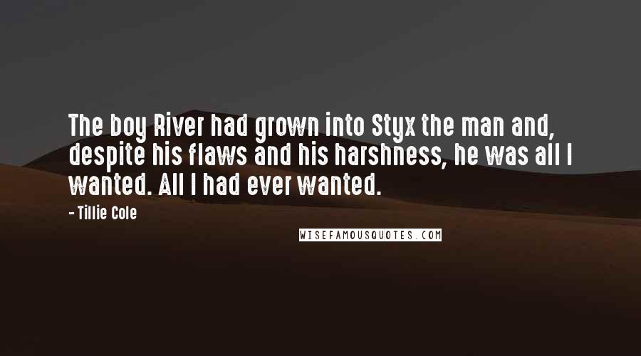 Tillie Cole Quotes: The boy River had grown into Styx the man and, despite his flaws and his harshness, he was all I wanted. All I had ever wanted.