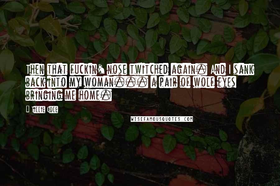 Tillie Cole Quotes: Then that fuckin' nose twitched again. And I sank back into my woman... a pair of wolf eyes bringing me home.