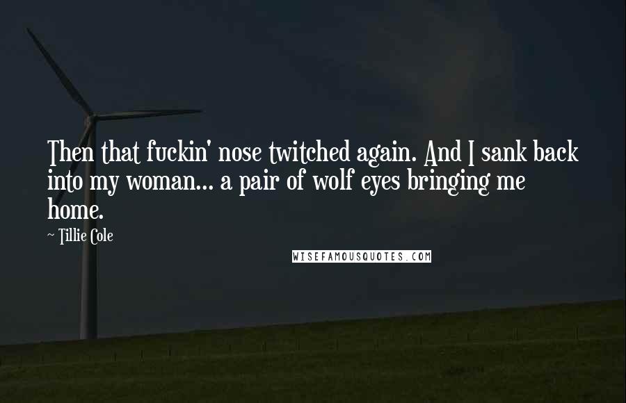 Tillie Cole Quotes: Then that fuckin' nose twitched again. And I sank back into my woman... a pair of wolf eyes bringing me home.