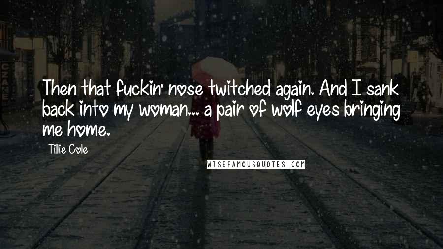 Tillie Cole Quotes: Then that fuckin' nose twitched again. And I sank back into my woman... a pair of wolf eyes bringing me home.