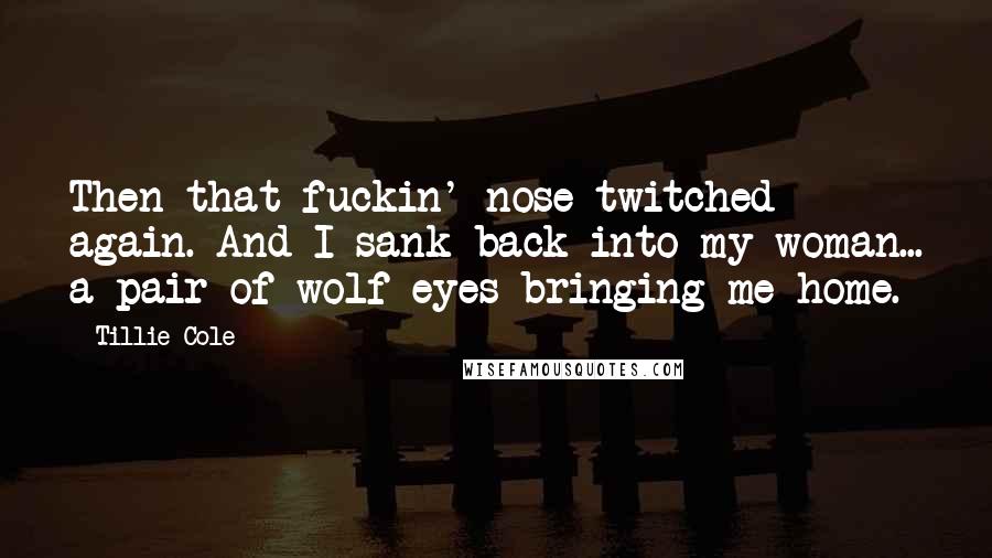 Tillie Cole Quotes: Then that fuckin' nose twitched again. And I sank back into my woman... a pair of wolf eyes bringing me home.