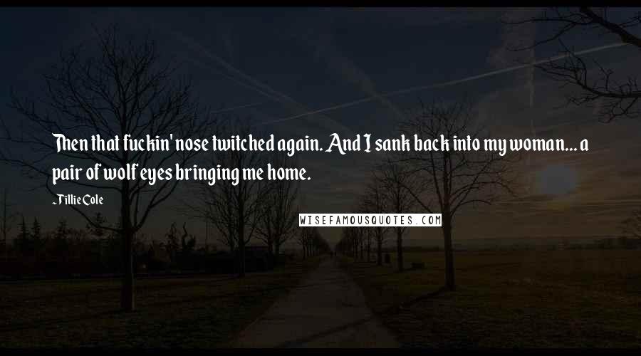 Tillie Cole Quotes: Then that fuckin' nose twitched again. And I sank back into my woman... a pair of wolf eyes bringing me home.