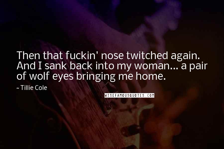 Tillie Cole Quotes: Then that fuckin' nose twitched again. And I sank back into my woman... a pair of wolf eyes bringing me home.