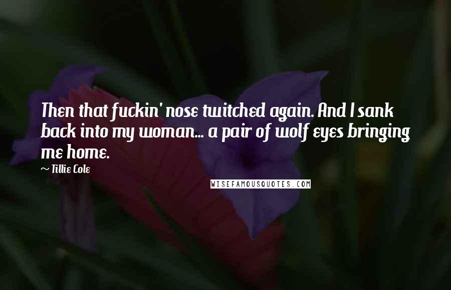 Tillie Cole Quotes: Then that fuckin' nose twitched again. And I sank back into my woman... a pair of wolf eyes bringing me home.