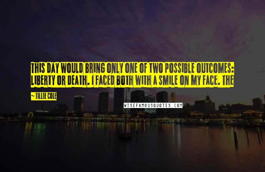 Tillie Cole Quotes: This day would bring only one of two possible outcomes: liberty or death. I faced both with a smile on my face. The