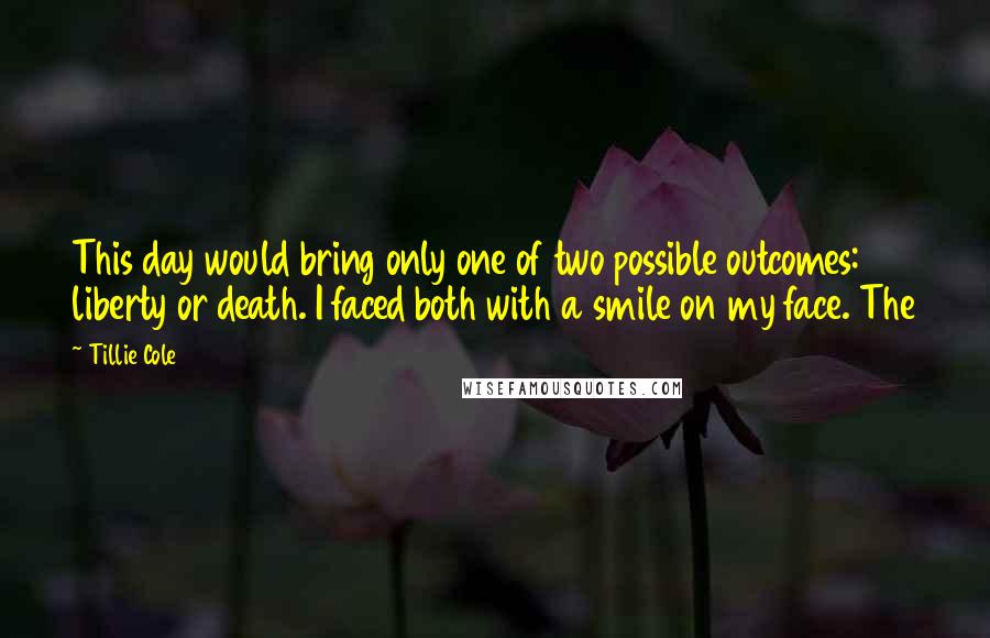 Tillie Cole Quotes: This day would bring only one of two possible outcomes: liberty or death. I faced both with a smile on my face. The