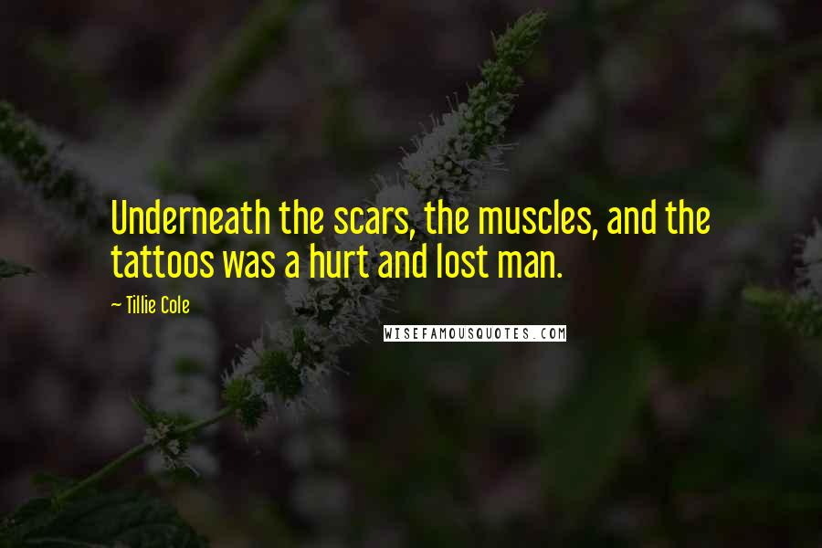 Tillie Cole Quotes: Underneath the scars, the muscles, and the tattoos was a hurt and lost man.