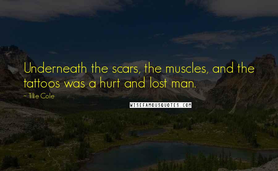Tillie Cole Quotes: Underneath the scars, the muscles, and the tattoos was a hurt and lost man.