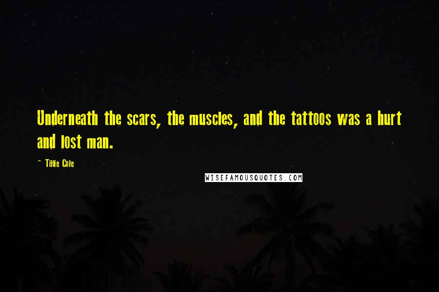 Tillie Cole Quotes: Underneath the scars, the muscles, and the tattoos was a hurt and lost man.