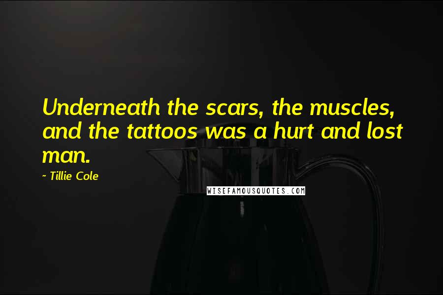 Tillie Cole Quotes: Underneath the scars, the muscles, and the tattoos was a hurt and lost man.
