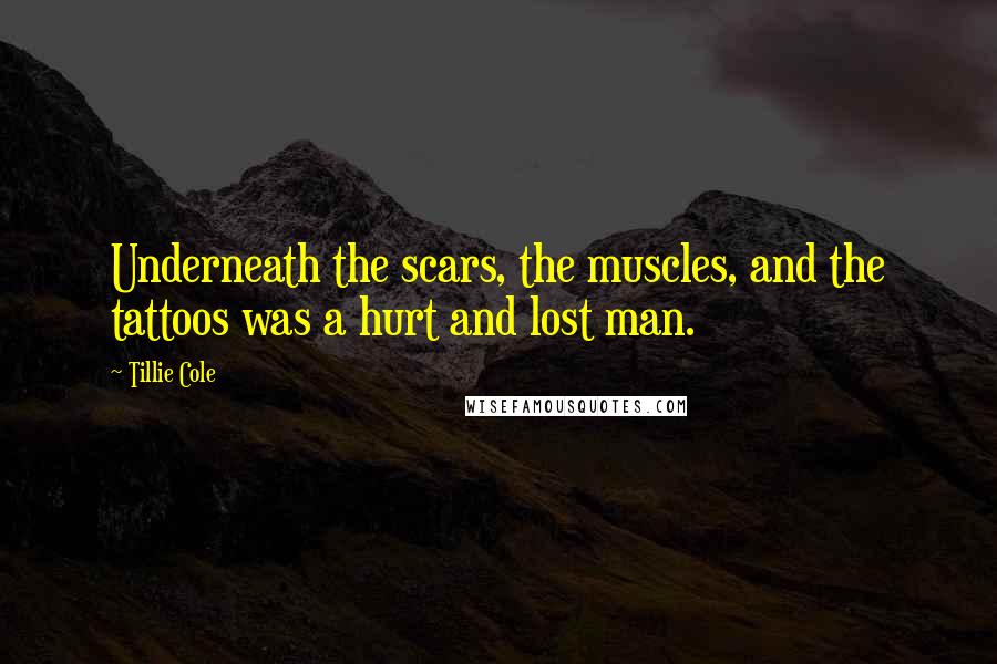 Tillie Cole Quotes: Underneath the scars, the muscles, and the tattoos was a hurt and lost man.