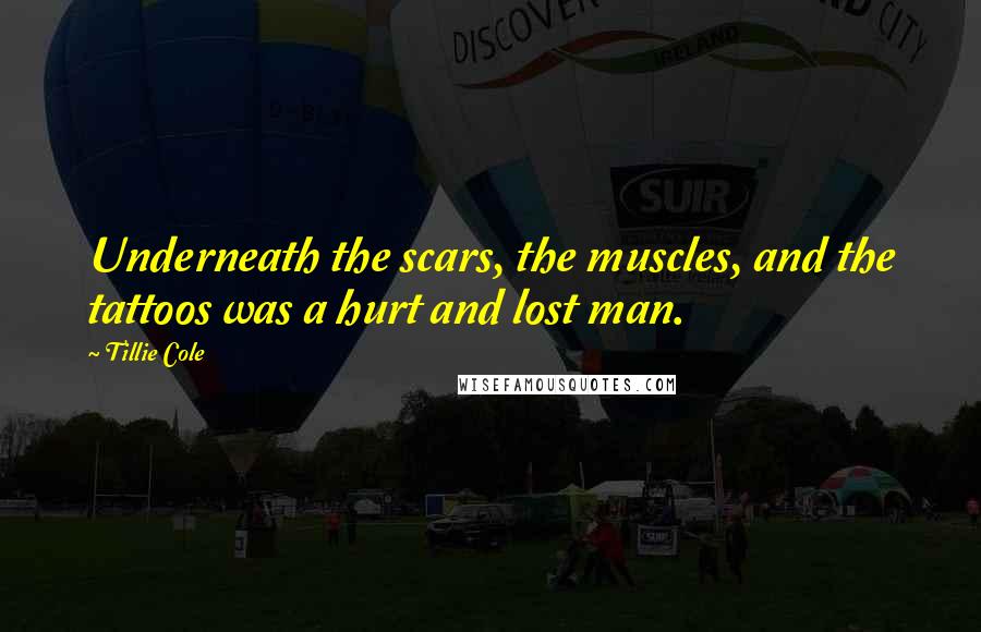 Tillie Cole Quotes: Underneath the scars, the muscles, and the tattoos was a hurt and lost man.