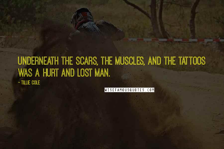 Tillie Cole Quotes: Underneath the scars, the muscles, and the tattoos was a hurt and lost man.