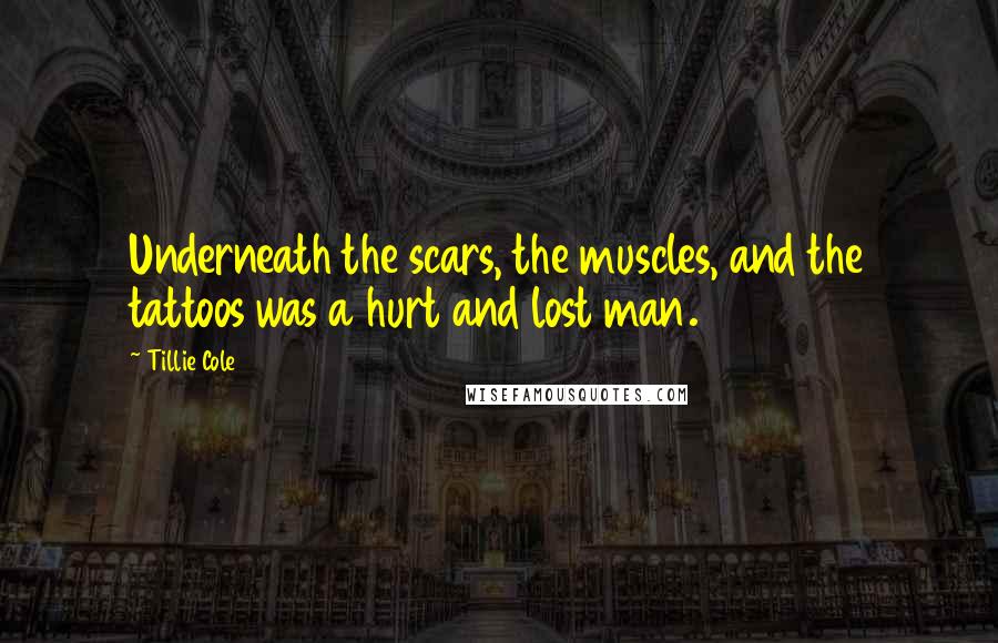 Tillie Cole Quotes: Underneath the scars, the muscles, and the tattoos was a hurt and lost man.