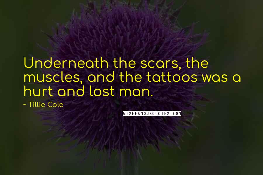 Tillie Cole Quotes: Underneath the scars, the muscles, and the tattoos was a hurt and lost man.