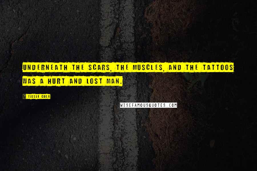 Tillie Cole Quotes: Underneath the scars, the muscles, and the tattoos was a hurt and lost man.