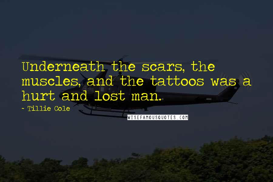 Tillie Cole Quotes: Underneath the scars, the muscles, and the tattoos was a hurt and lost man.