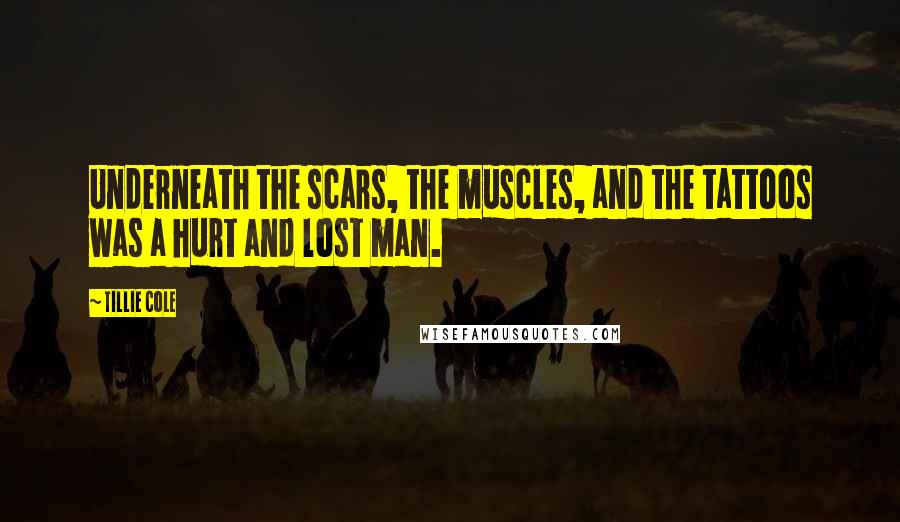 Tillie Cole Quotes: Underneath the scars, the muscles, and the tattoos was a hurt and lost man.