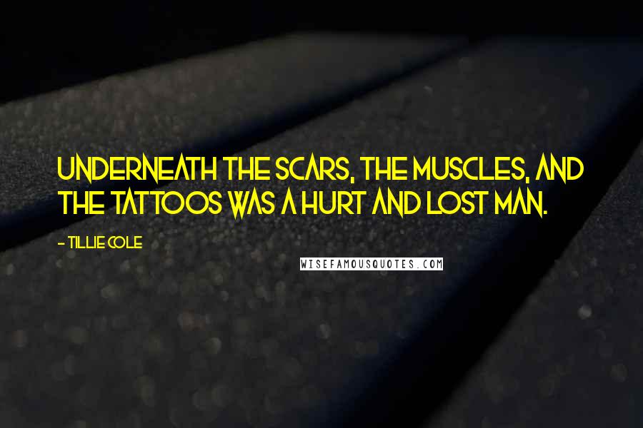 Tillie Cole Quotes: Underneath the scars, the muscles, and the tattoos was a hurt and lost man.