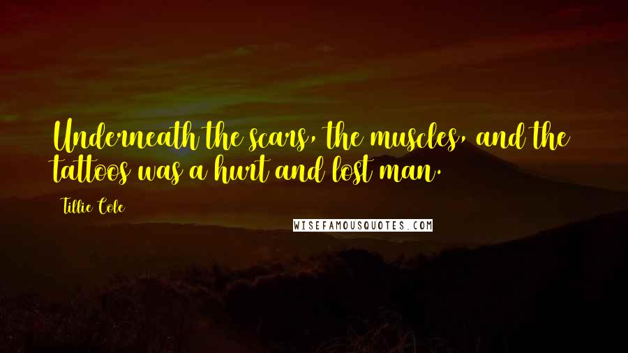 Tillie Cole Quotes: Underneath the scars, the muscles, and the tattoos was a hurt and lost man.