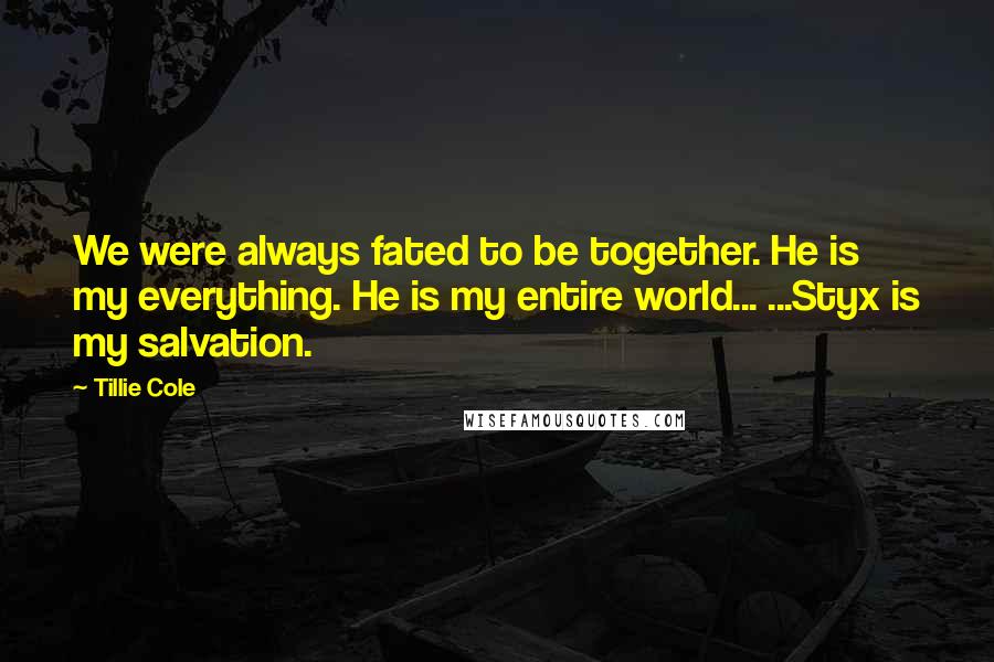 Tillie Cole Quotes: We were always fated to be together. He is my everything. He is my entire world... ...Styx is my salvation.