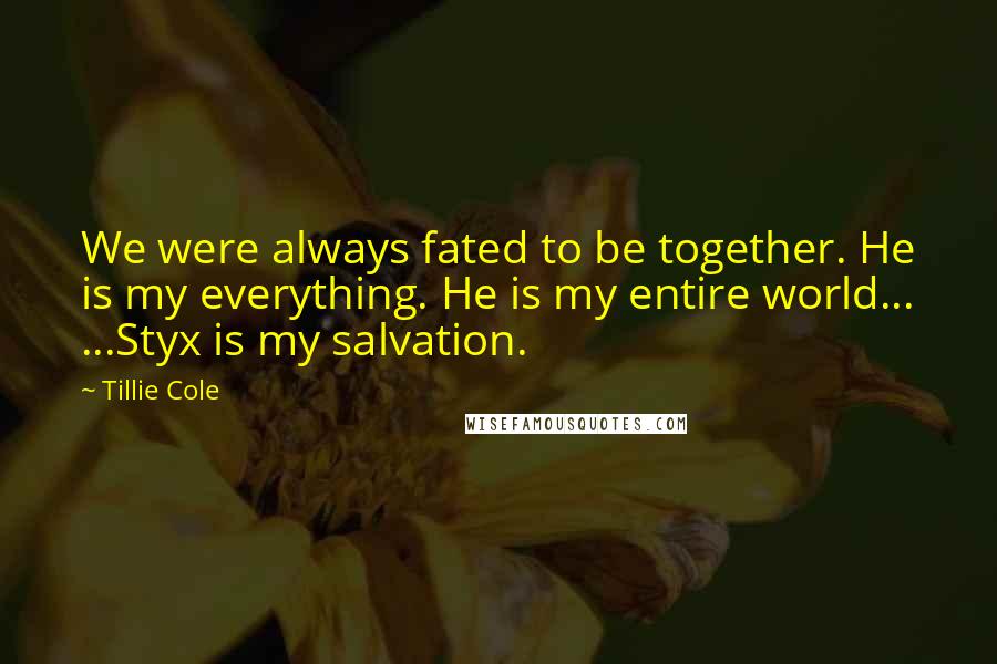Tillie Cole Quotes: We were always fated to be together. He is my everything. He is my entire world... ...Styx is my salvation.