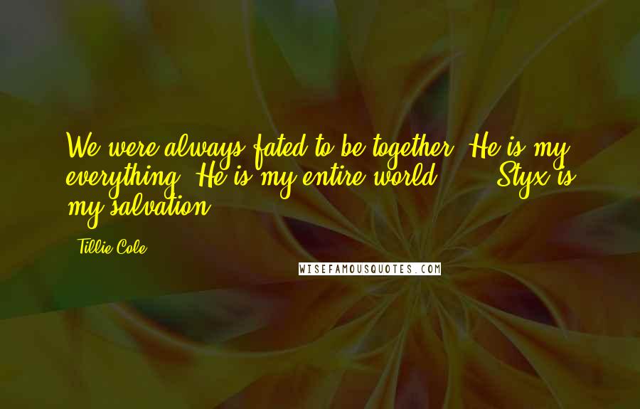 Tillie Cole Quotes: We were always fated to be together. He is my everything. He is my entire world... ...Styx is my salvation.