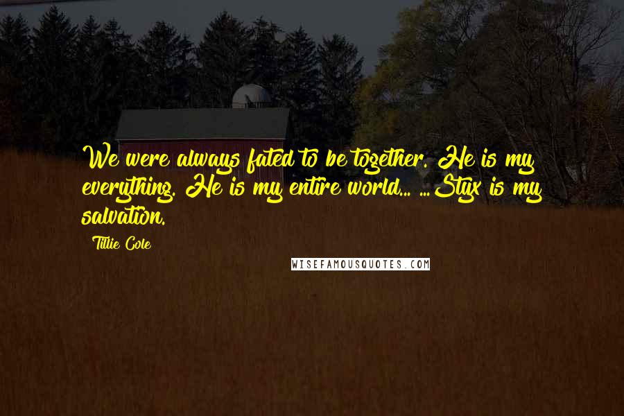 Tillie Cole Quotes: We were always fated to be together. He is my everything. He is my entire world... ...Styx is my salvation.