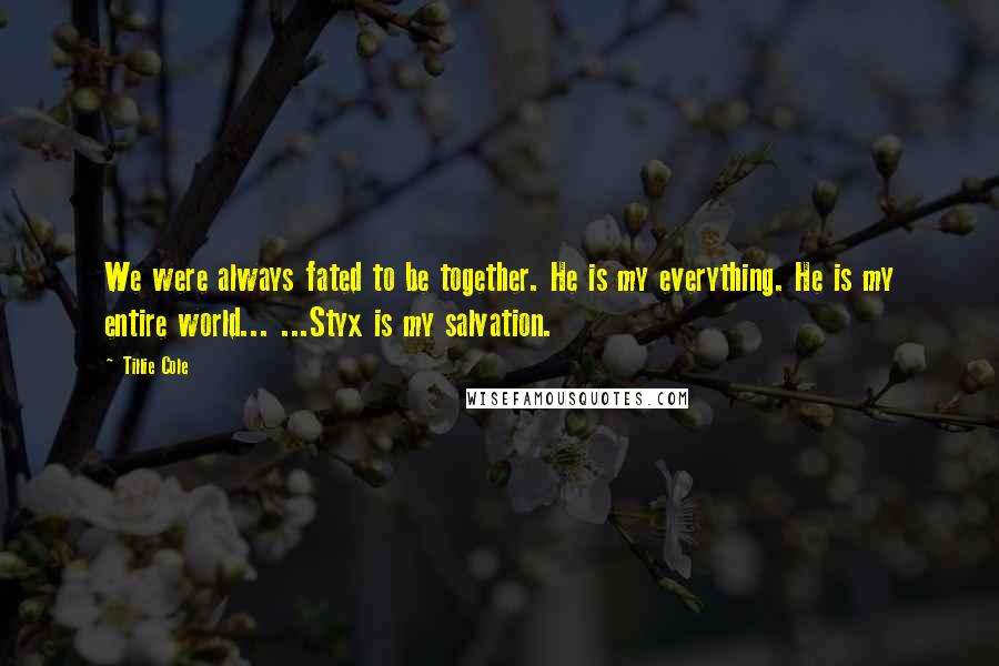 Tillie Cole Quotes: We were always fated to be together. He is my everything. He is my entire world... ...Styx is my salvation.