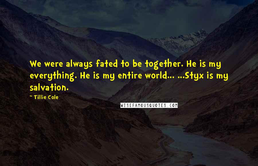 Tillie Cole Quotes: We were always fated to be together. He is my everything. He is my entire world... ...Styx is my salvation.