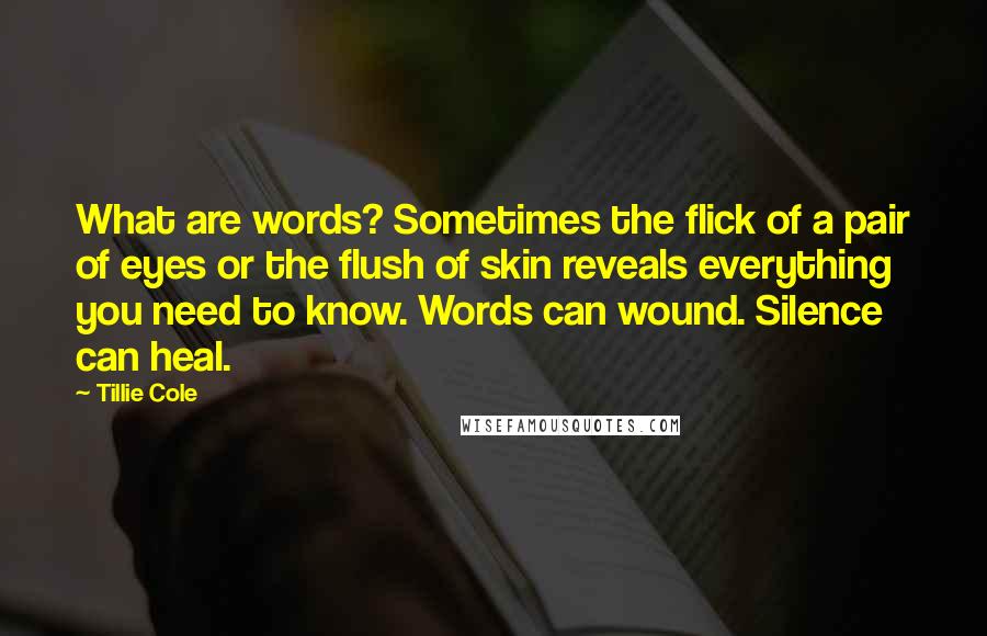 Tillie Cole Quotes: What are words? Sometimes the flick of a pair of eyes or the flush of skin reveals everything you need to know. Words can wound. Silence can heal.