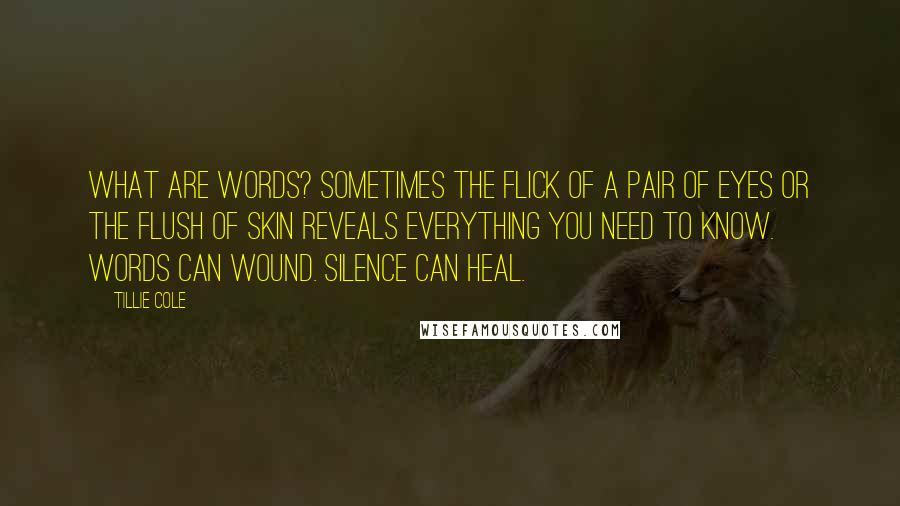 Tillie Cole Quotes: What are words? Sometimes the flick of a pair of eyes or the flush of skin reveals everything you need to know. Words can wound. Silence can heal.