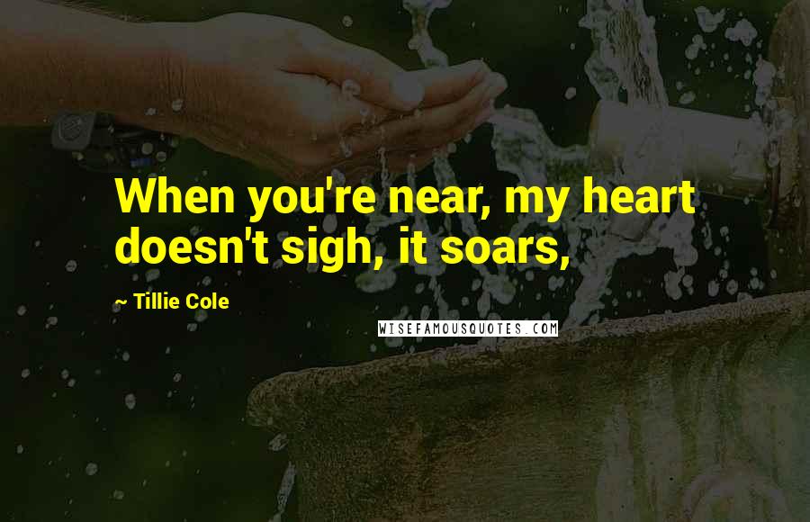 Tillie Cole Quotes: When you're near, my heart doesn't sigh, it soars,