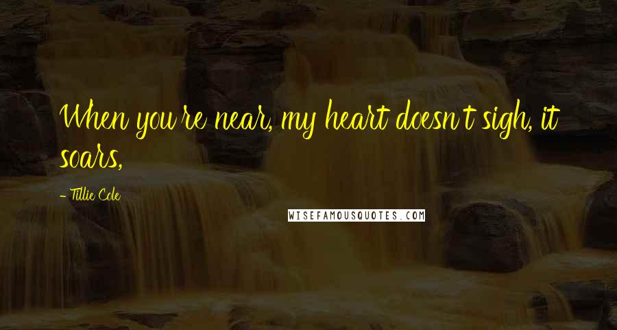 Tillie Cole Quotes: When you're near, my heart doesn't sigh, it soars,