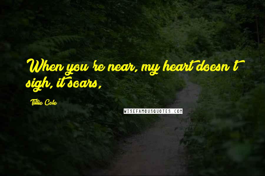 Tillie Cole Quotes: When you're near, my heart doesn't sigh, it soars,