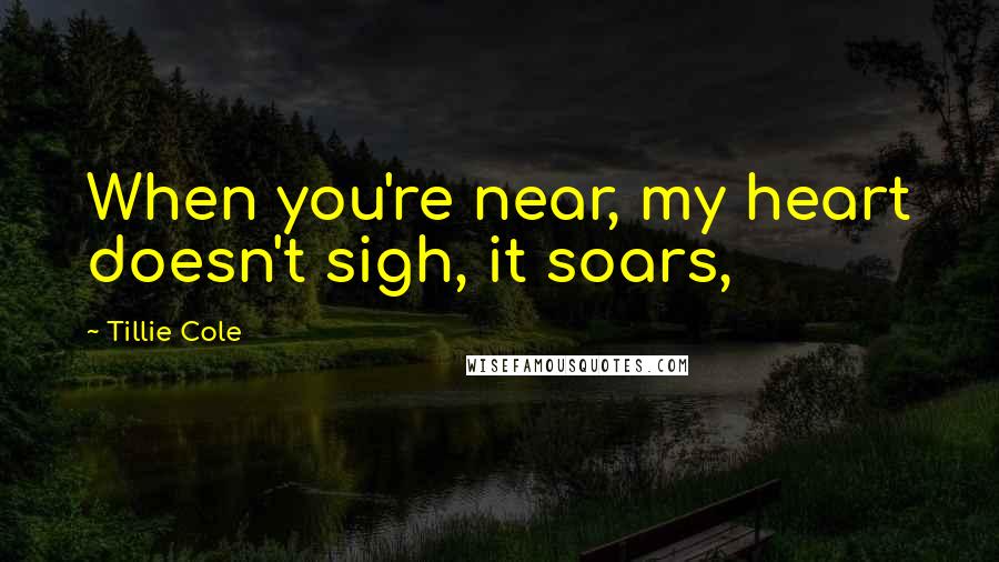 Tillie Cole Quotes: When you're near, my heart doesn't sigh, it soars,