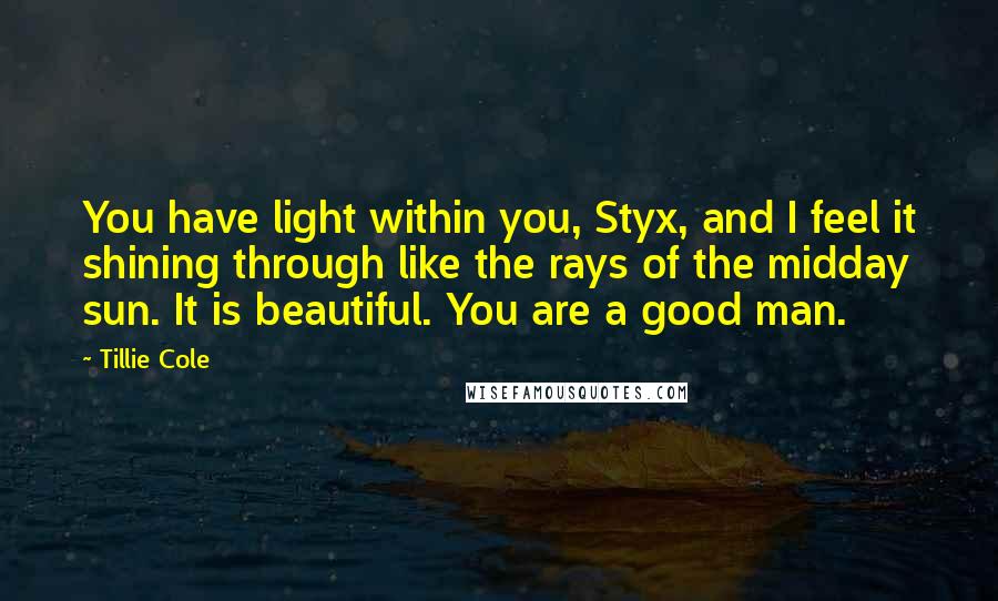 Tillie Cole Quotes: You have light within you, Styx, and I feel it shining through like the rays of the midday sun. It is beautiful. You are a good man.