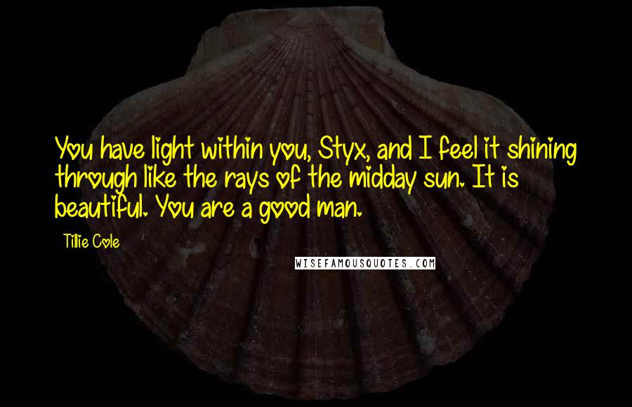 Tillie Cole Quotes: You have light within you, Styx, and I feel it shining through like the rays of the midday sun. It is beautiful. You are a good man.