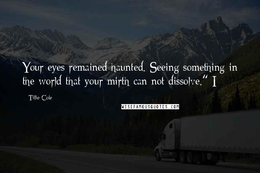 Tillie Cole Quotes: Your eyes remained haunted. Seeing something in the world that your mirth can not dissolve." I