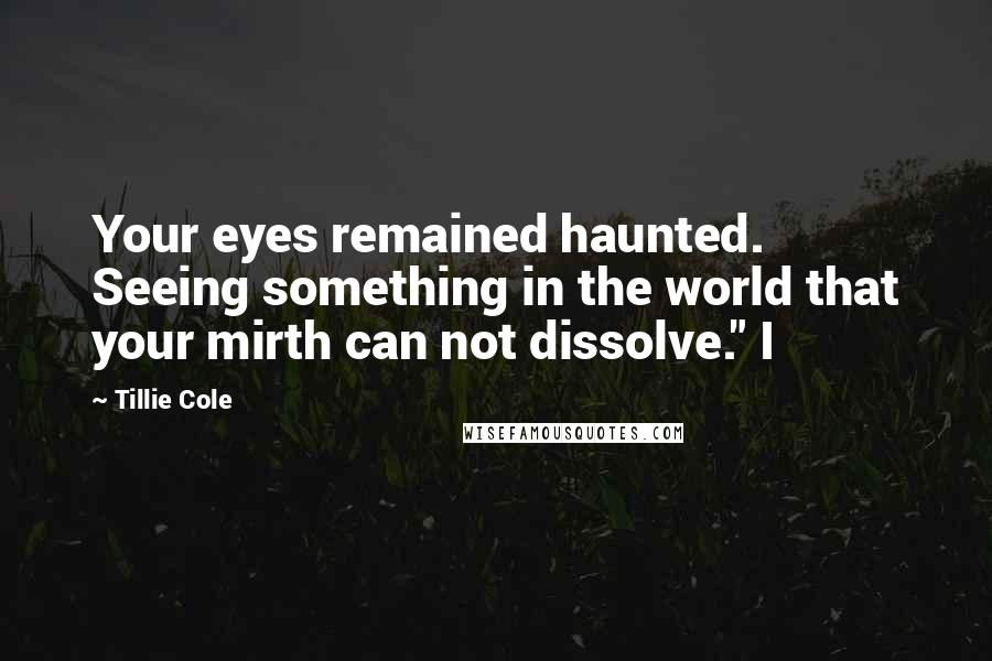 Tillie Cole Quotes: Your eyes remained haunted. Seeing something in the world that your mirth can not dissolve." I