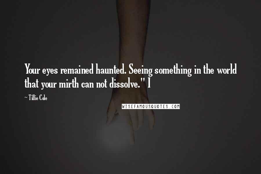 Tillie Cole Quotes: Your eyes remained haunted. Seeing something in the world that your mirth can not dissolve." I