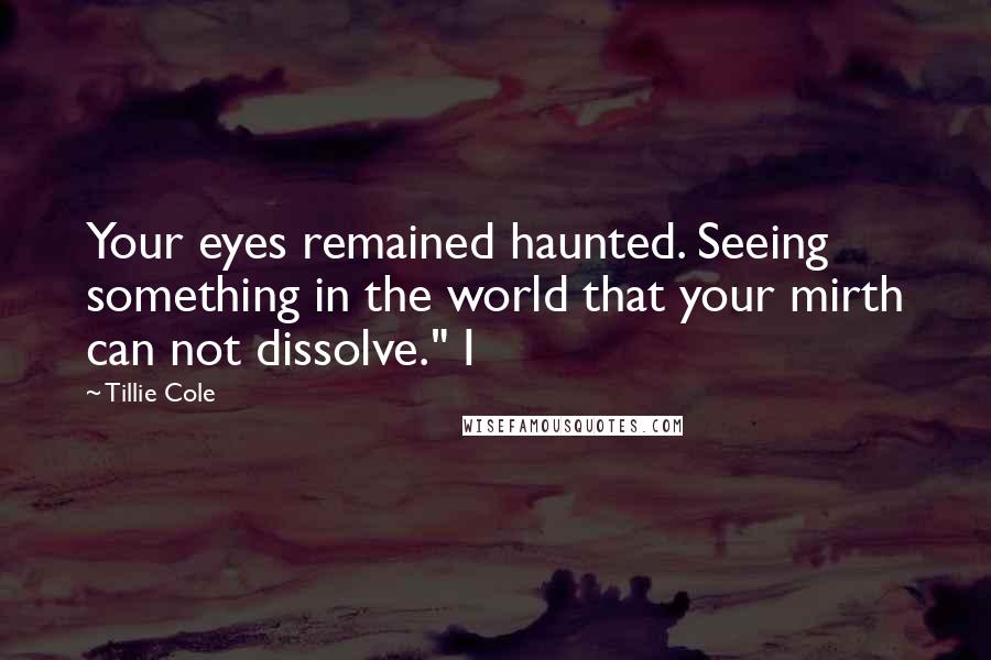 Tillie Cole Quotes: Your eyes remained haunted. Seeing something in the world that your mirth can not dissolve." I