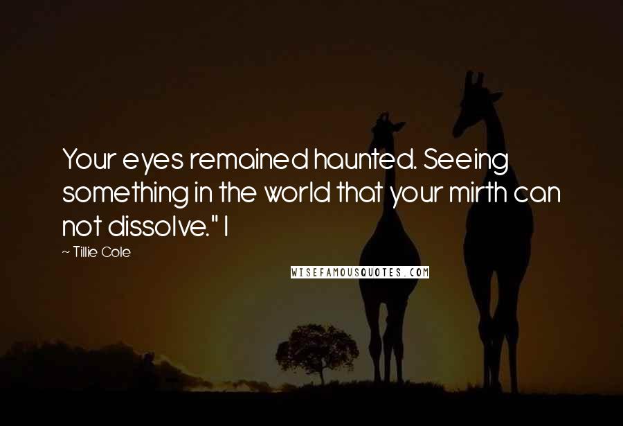 Tillie Cole Quotes: Your eyes remained haunted. Seeing something in the world that your mirth can not dissolve." I