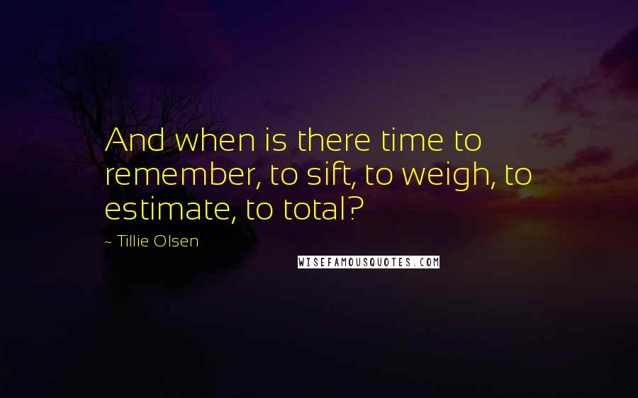 Tillie Olsen Quotes: And when is there time to remember, to sift, to weigh, to estimate, to total?