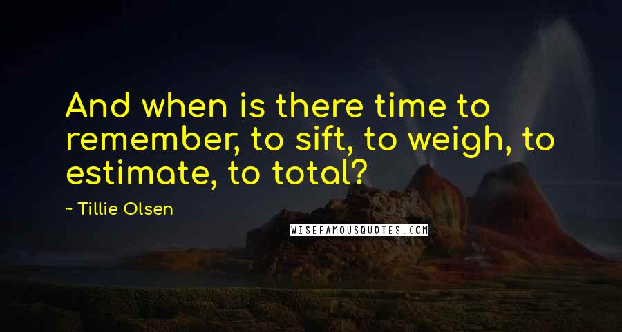 Tillie Olsen Quotes: And when is there time to remember, to sift, to weigh, to estimate, to total?