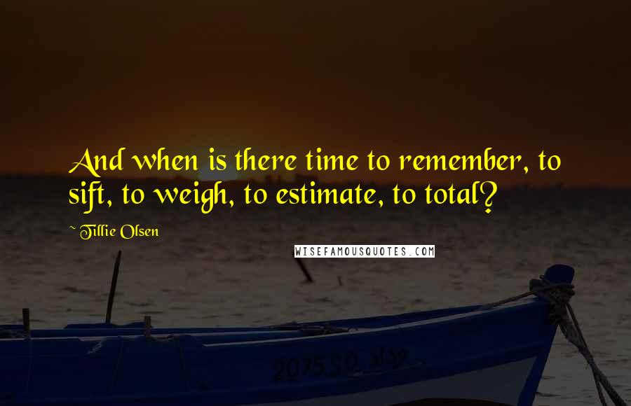 Tillie Olsen Quotes: And when is there time to remember, to sift, to weigh, to estimate, to total?